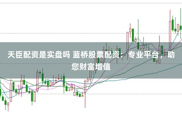 天臣配资是实盘吗 蓝桥股票配资：专业平台，助您财富增值