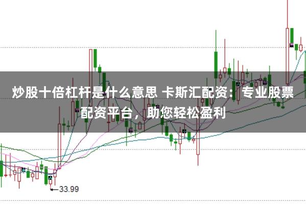 炒股十倍杠杆是什么意思 卡斯汇配资：专业股票配资平台，助您轻松盈利
