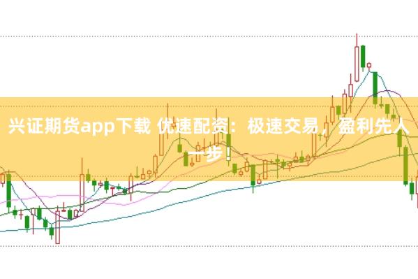 兴证期货app下载 优速配资：极速交易，盈利先人一步！