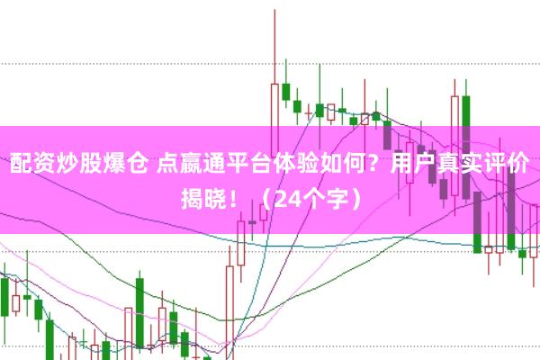 配资炒股爆仓 点嬴通平台体验如何？用户真实评价揭晓！（24个字）