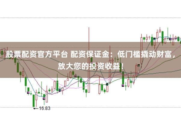 股票配资官方平台 配资保证金：低门槛撬动财富，放大您的投资收益！