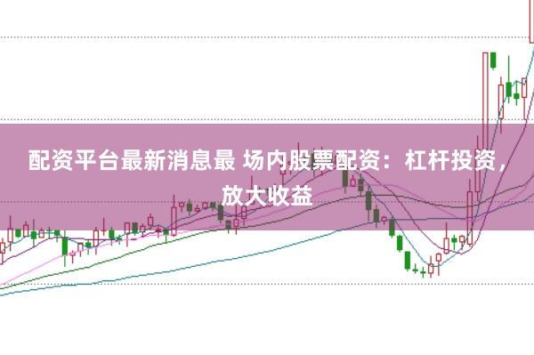 配资平台最新消息最 场内股票配资：杠杆投资，放大收益
