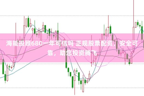 海能投顾680一年可信吗 正规股票配资，安全可靠，助您投资腾飞