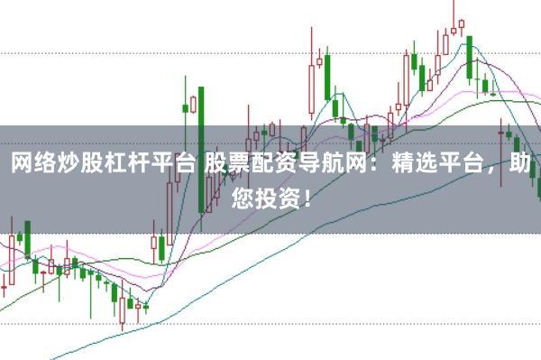 网络炒股杠杆平台 股票配资导航网：精选平台，助您投资！