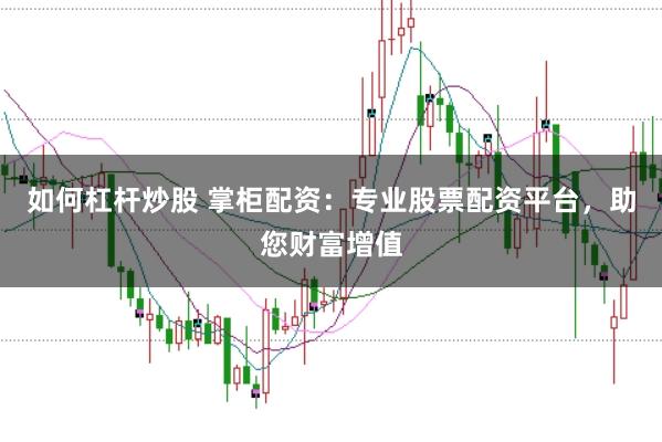 如何杠杆炒股 掌柜配资：专业股票配资平台，助您财富增值