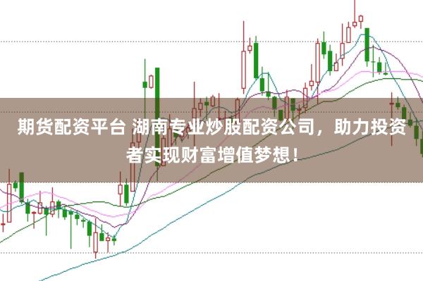 期货配资平台 湖南专业炒股配资公司，助力投资者实现财富增值梦想！