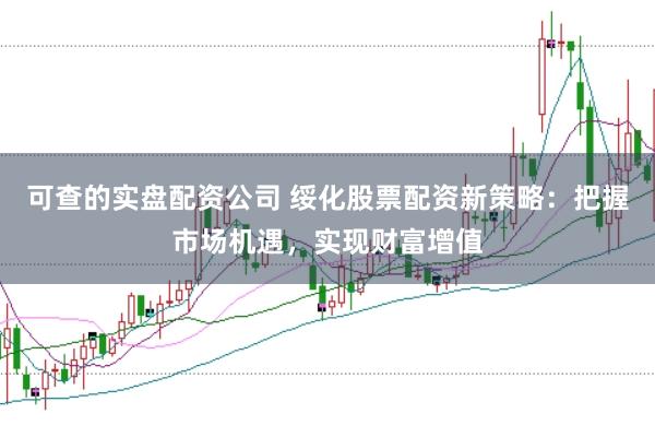 可查的实盘配资公司 绥化股票配资新策略：把握市场机遇，实现财富增值