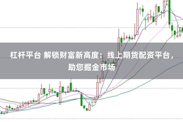 杠杆平台 解锁财富新高度:线上期货配资平台,助您掘金市场