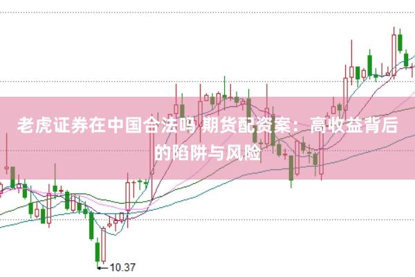 老虎证券在中国合法吗 期货配资案：高收益背后的陷阱与风险