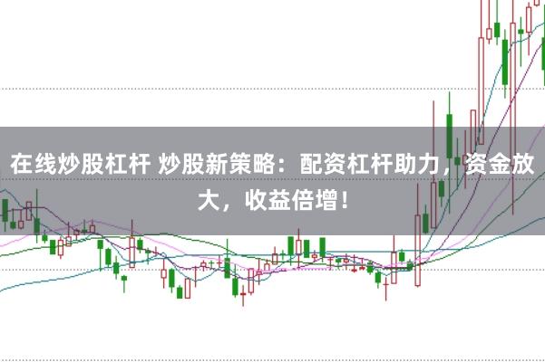 在线炒股杠杆 炒股新策略：配资杠杆助力，资金放大，收益倍增！