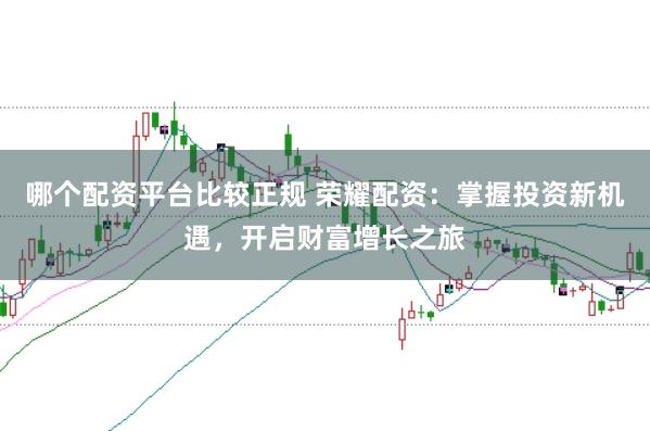 哪个配资平台比较正规 荣耀配资：掌握投资新机遇，开启财富增长之旅