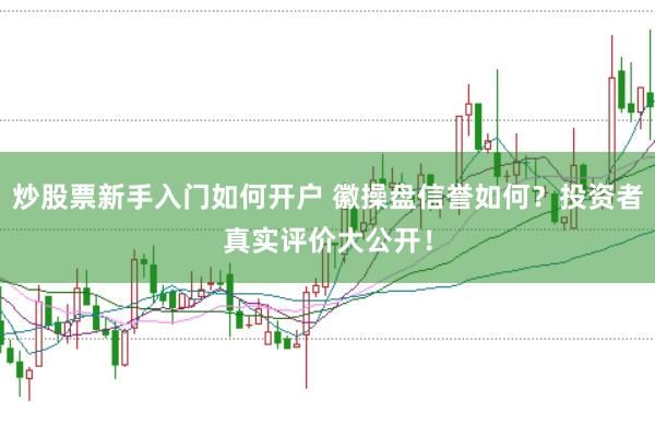 炒股票新手入门如何开户 徽操盘信誉如何?投资者真实评价大公开!