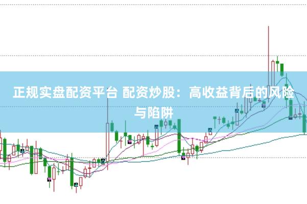 正规实盘配资平台 配资炒股：高收益背后的风险与陷阱