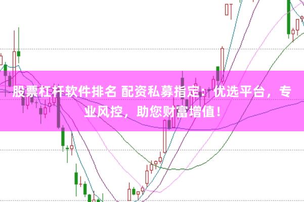 股票杠杆软件排名 配资私募指定：优选平台，专业风控，助您财富增值！
