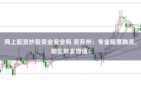 网上配资炒股资金安全吗 资苏州:专业股票融资,助您财富增值!