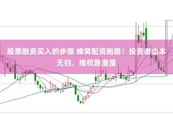股票融资买入的步骤 蜂窝配资跑路！投资者血本无归，维权路漫漫
