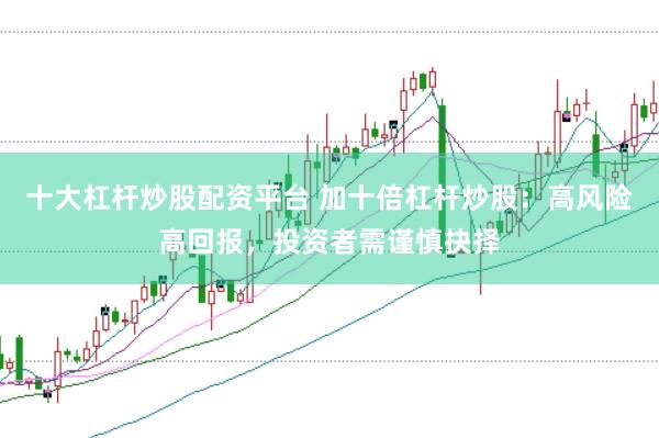 十大杠杆炒股配资平台 加十倍杠杆炒股：高风险高回报，投资者需谨慎抉择