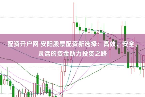 配资开户网 安阳股票配资新选择:高效、安全、灵活的资金助力投资之路