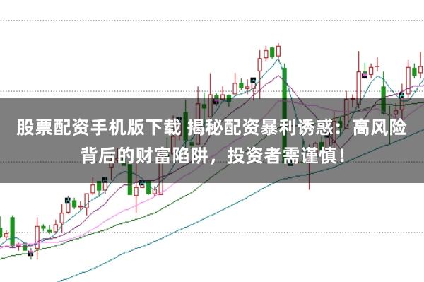 股票配资手机版下载 揭秘配资暴利诱惑:高风险背后的财富陷阱,投资者需谨慎!