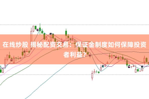 在线炒股 揭秘配资交易：保证金制度如何保障投资者利益？