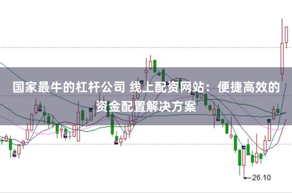 国家最牛的杠杆公司 线上配资网站:便捷高效的资金配置解决方案