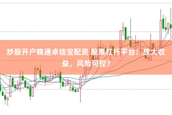 炒股开户精通卓信宝配资 股票杠杆平台:放大收益,风险可控?