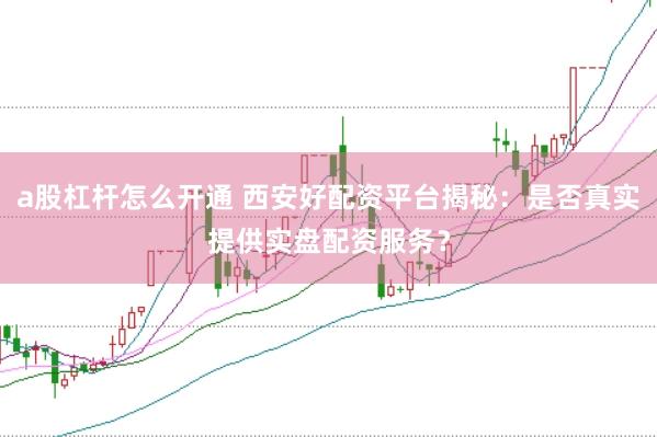 a股杠杆怎么开通 西安好配资平台揭秘:是否真实提供实盘配资服务?