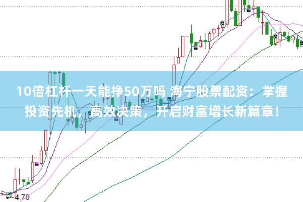 10倍杠杆一天能挣50万吗 海宁股票配资:掌握投资先机,高效决策,开启财富增长新篇章!