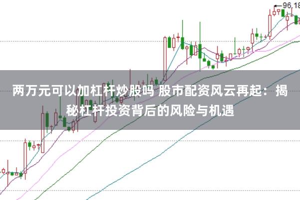两万元可以加杠杆炒股吗 股市配资风云再起：揭秘杠杆投资背后的风险与机遇