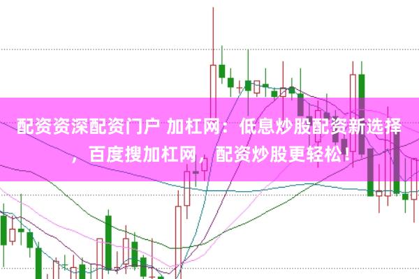 配资资深配资门户 加杠网:低息炒股配资新选择,百度搜加杠网,配资炒股更轻松!
