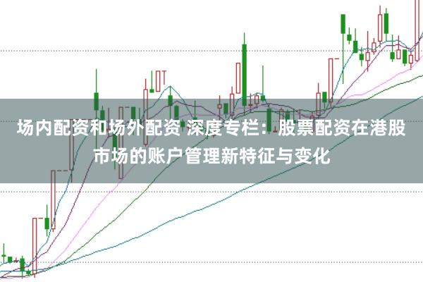 场内配资和场外配资 深度专栏：股票配资在港股市场的账户管理新特征与变化
