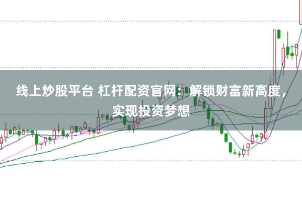 线上炒股平台 杠杆配资官网：解锁财富新高度，实现投资梦想