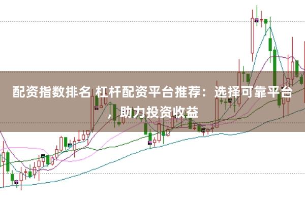 配资指数排名 杠杆配资平台推荐：选择可靠平台，助力投资收益