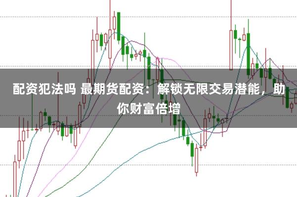 配资犯法吗 最期货配资：解锁无限交易潜能，助你财富倍增