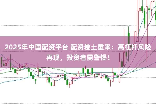 2025年中国配资平台 配资卷土重来：高杠杆风险再现，投资者需警惕！
