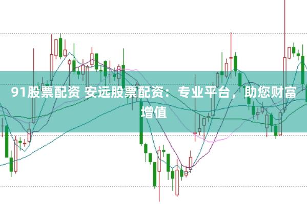 91股票配资 安远股票配资：专业平台，助您财富增值