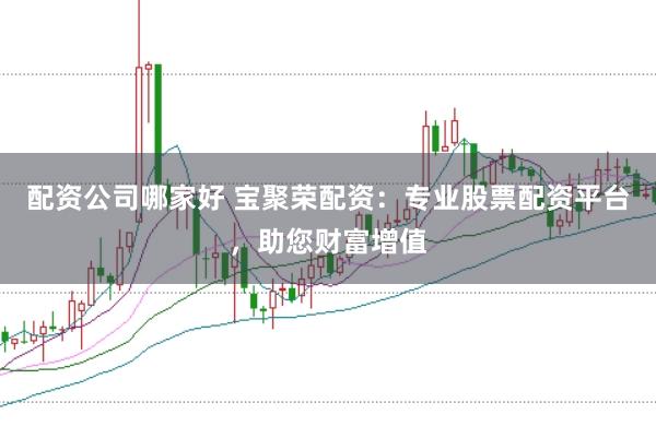 配资公司哪家好 宝聚荣配资：专业股票配资平台，助您财富增值