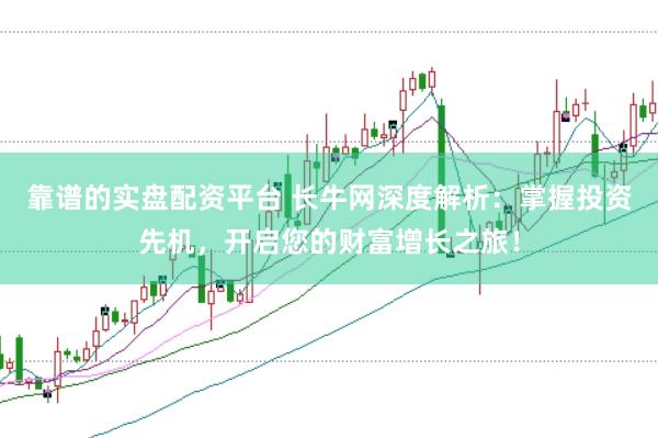 靠谱的实盘配资平台 长牛网深度解析：掌握投资先机，开启您的财富增长之旅！