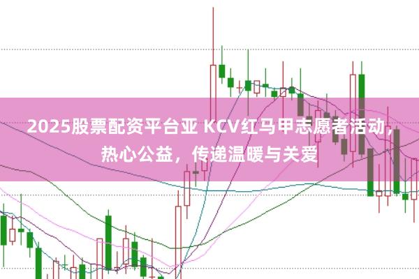 2025股票配资平台亚 KCV红马甲志愿者活动，热心公益，传递温暖与关爱