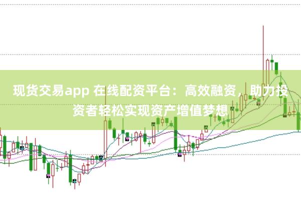 现货交易app 在线配资平台：高效融资，助力投资者轻松实现资产增值梦想