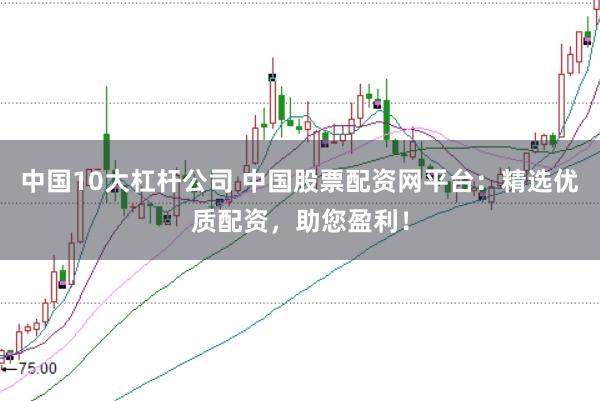中国10大杠杆公司 中国股票配资网平台：精选优质配资，助您盈利！