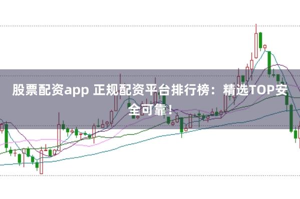 股票配资app 正规配资平台排行榜：精选TOP安全可靠！