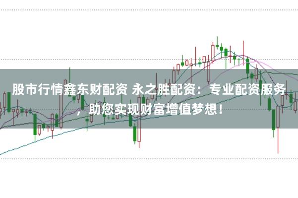 股市行情鑫东财配资 永之胜配资：专业配资服务，助您实现财富增值梦想！