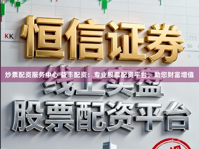 炒票配资服务中心 益丰配资：专业股票配资平台，助您财富增值