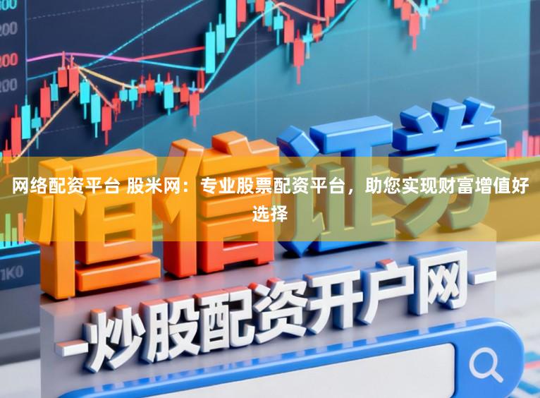 网络配资平台 股米网：专业股票配资平台，助您实现财富增值好选择