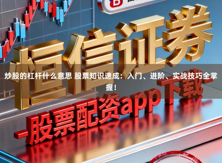 炒股的杠杆什么意思 股票知识速成：入门、进阶、实战技巧全掌握！