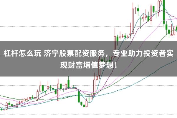 杠杆怎么玩 济宁股票配资服务,专业助力投资者实现财富增值梦想!