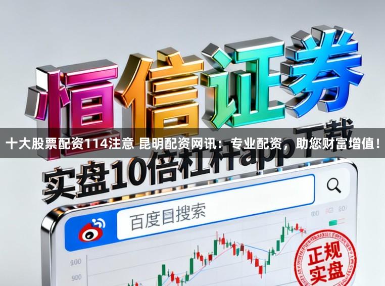 十大股票配资114注意 昆明配资网讯：专业配资，助您财富增值！