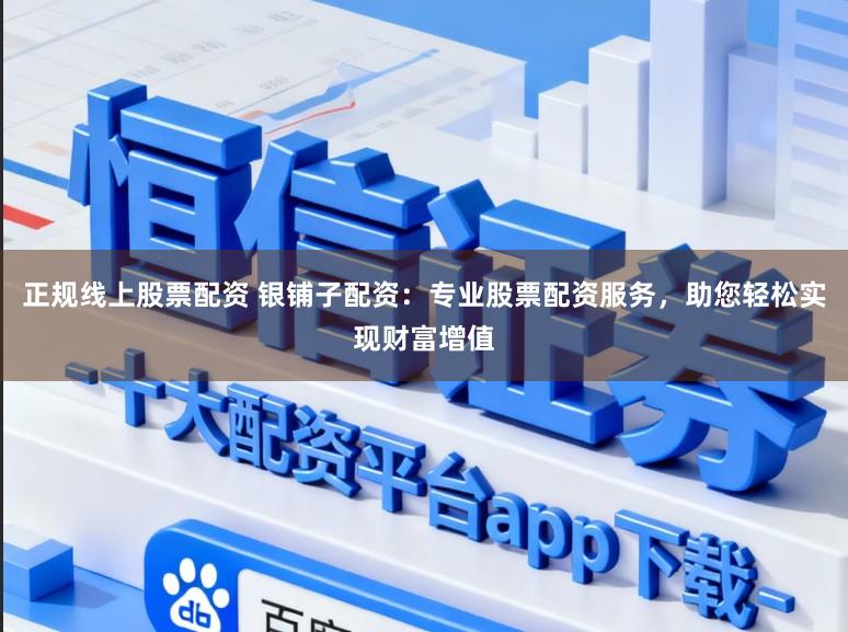 正规线上股票配资 银铺子配资：专业股票配资服务，助您轻松实现财富增值