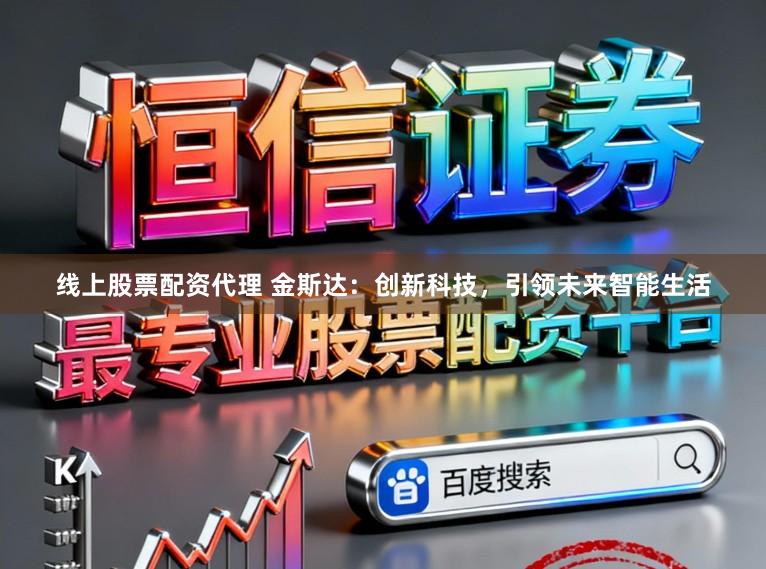 线上股票配资代理 金斯达：创新科技，引领未来智能生活